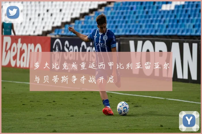 多夫比克或重返西甲比利亚雷亚尔与贝蒂斯争夺战开启